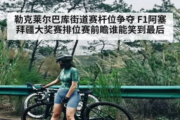 勒克莱尔巴库街道赛杆位争夺 F1阿塞拜疆大奖赛排位赛前瞻谁能笑到最后