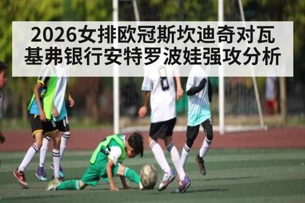 2026女排欧冠斯坎迪奇对瓦基弗银行安特罗波娃强攻分析