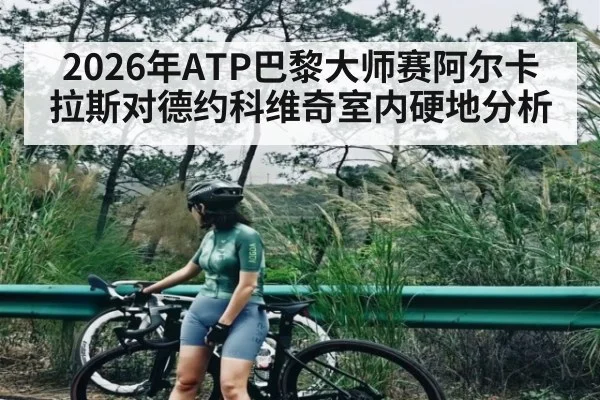 2026年ATP巴黎大师赛阿尔卡拉斯对德约科维奇室内硬地分析