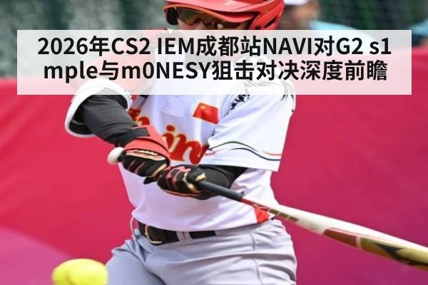 2026年CS2 IEM成都站NAVI对G2 s1mple与m0NESY狙击对决深度前瞻