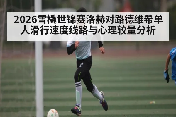 2026雪橇世锦赛洛赫对路德维希单人滑行速度线路与心理较量分析