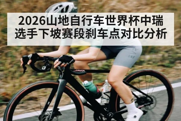 2026山地自行车世界杯中瑞选手下坡赛段刹车点对比分析