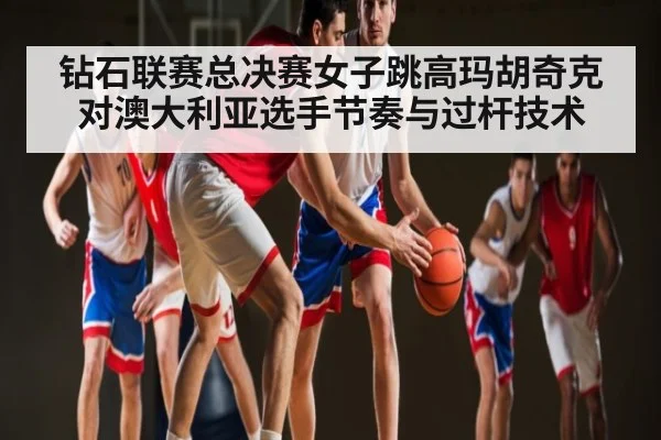 钻石联赛总决赛女子跳高玛胡奇克对澳大利亚选手节奏与过杆技术